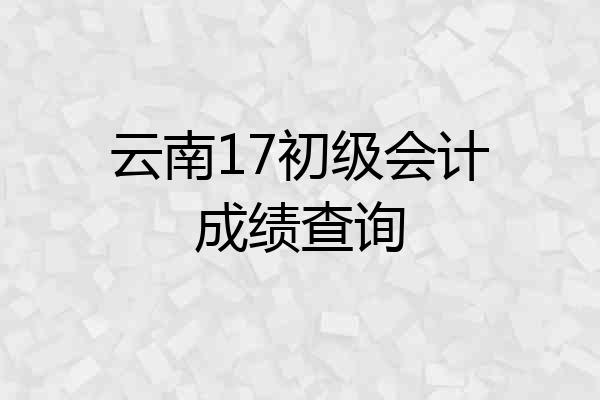 云南17初级会计成绩查询