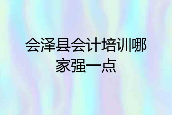 会泽县会计培训哪家强一点