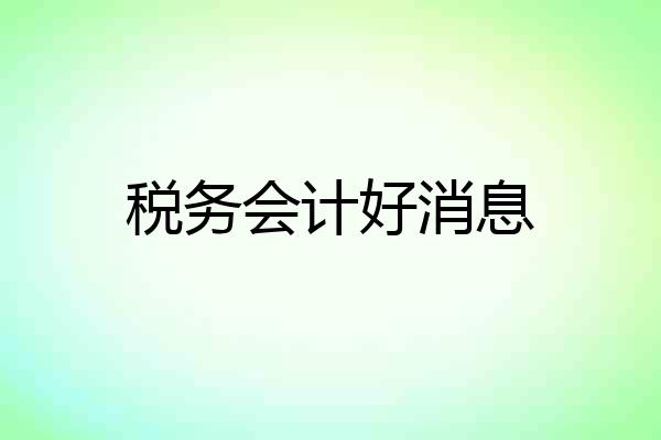 税务会计好消息