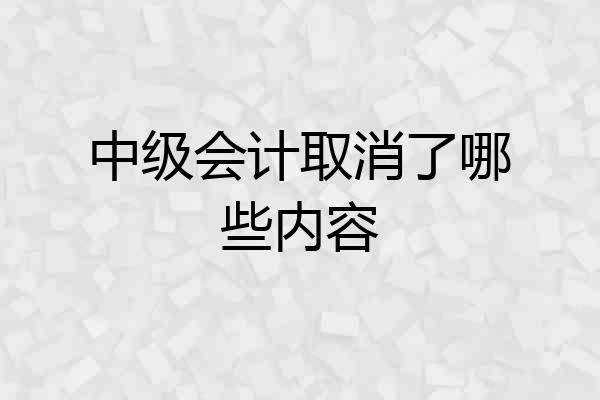 中级会计取消了哪些内容