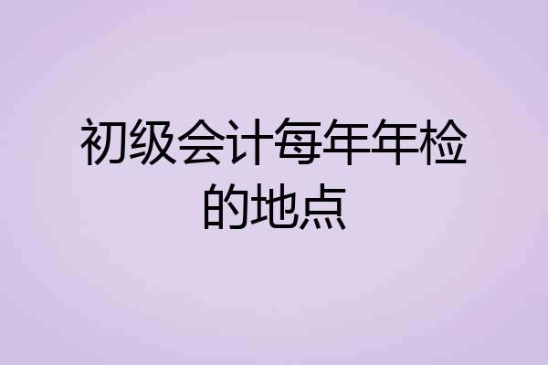 初级会计每年年检的地点