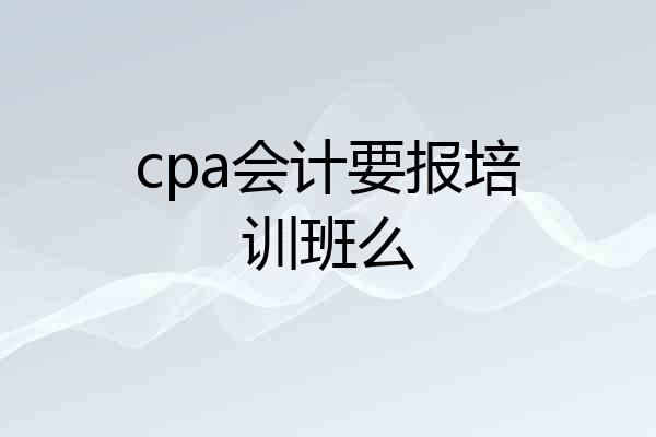 cpa会计要报培训班么