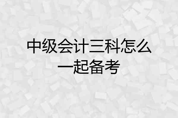 中级会计三科怎么一起备考