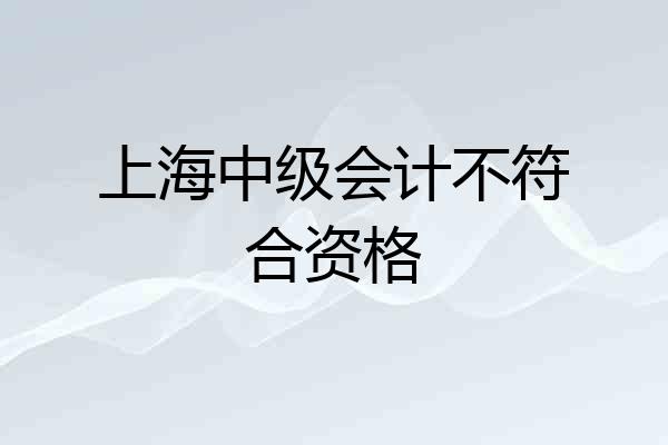上海中级会计不符合资格