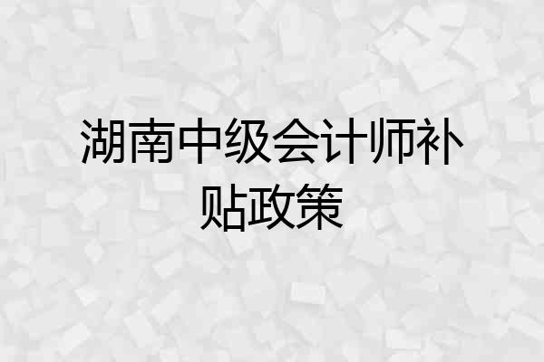 湖南中级会计师补贴政策