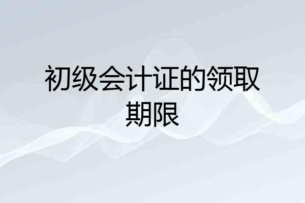 初级会计证的领取期限
