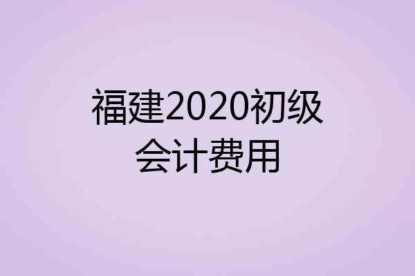 福建2020初级会计费用