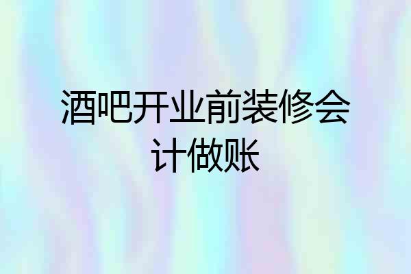 酒吧开业前装修会计做账