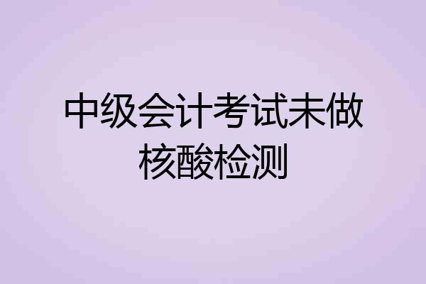 中级会计考试未做核酸检测