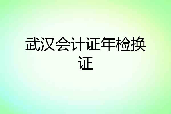 武汉会计证年检换证