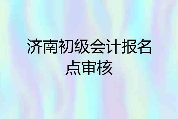 济南初级会计报名点审核