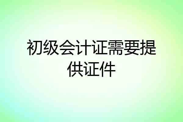 初级会计证需要提供证件