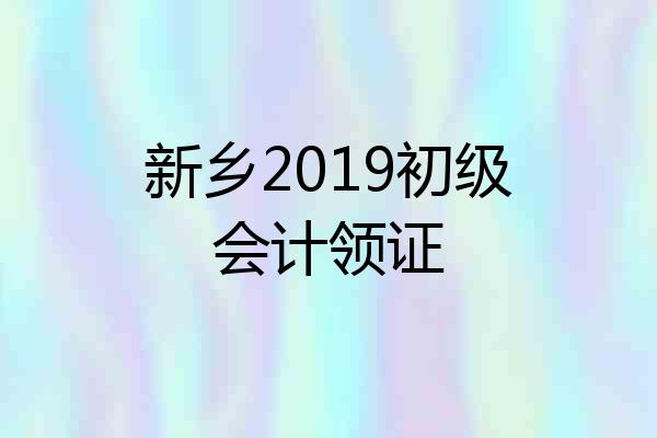 新乡2019初级会计领证