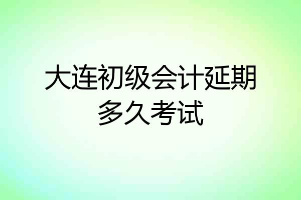 大连初级会计延期多久考试