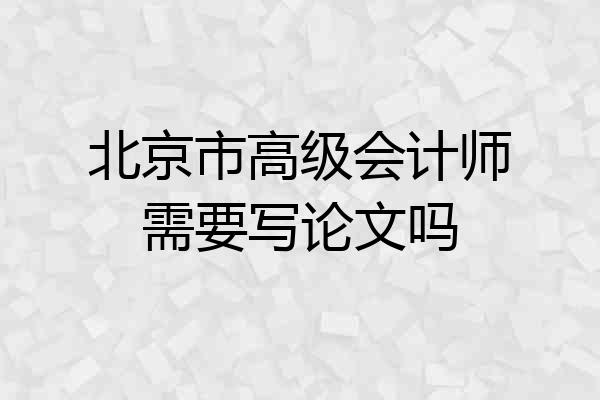 北京市高级会计师需要写论文吗