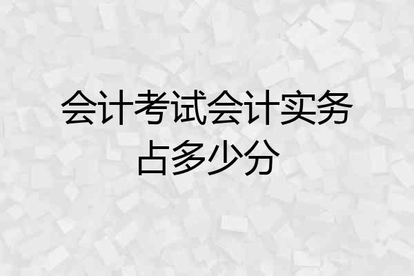 会计考试会计实务占多少分