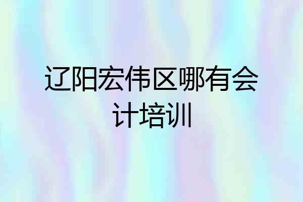 辽阳宏伟区哪有会计培训
