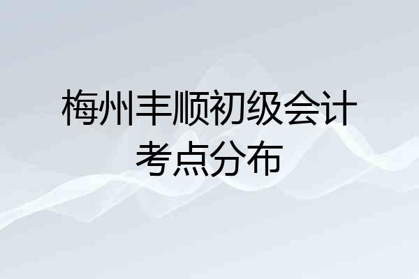 梅州丰顺初级会计考点分布