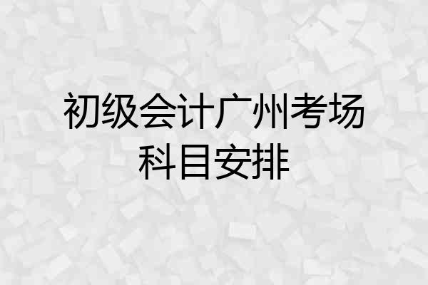 初级会计广州考场科目安排