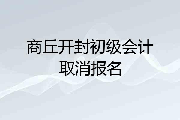 商丘开封初级会计取消报名