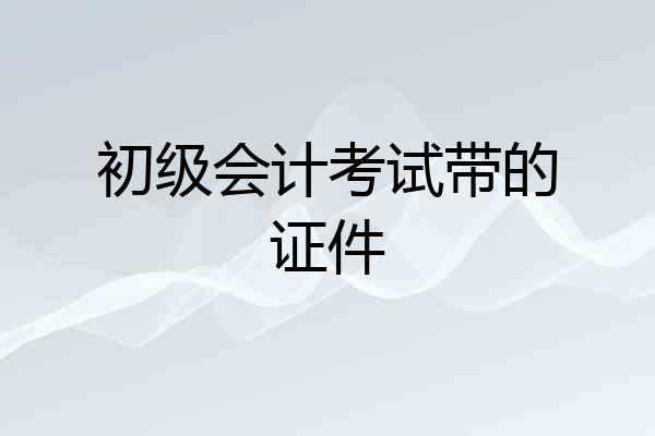 初级会计考试带的证件