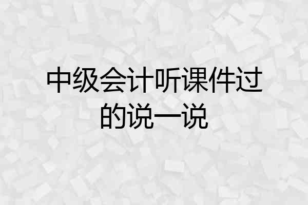中级会计听课件过的说一说