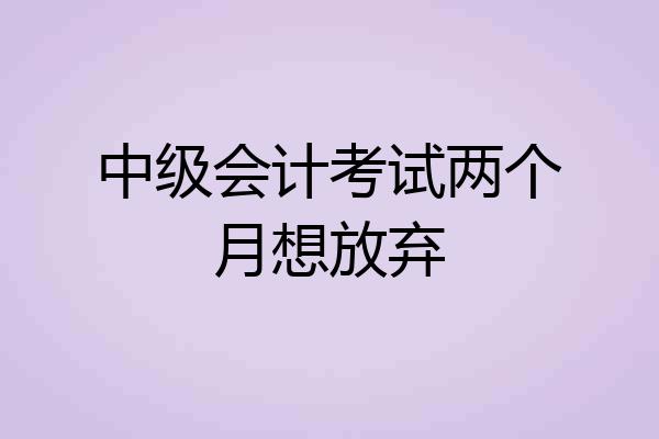 中级会计考试两个月想放弃