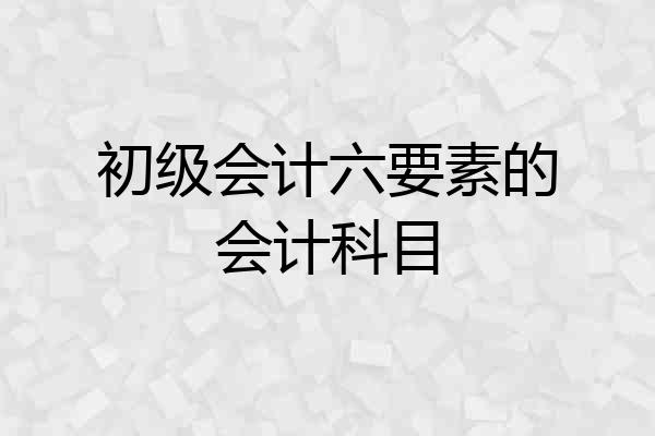初级会计六要素的会计科目