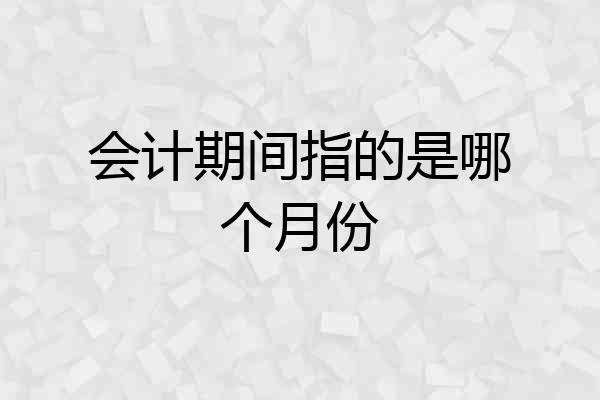 会计期间指的是哪个月份