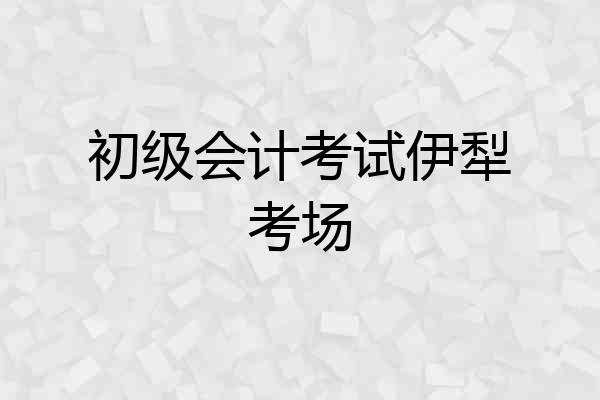初级会计考试伊犁考场