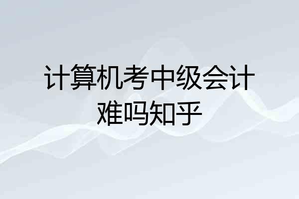 计算机考中级会计难吗知乎