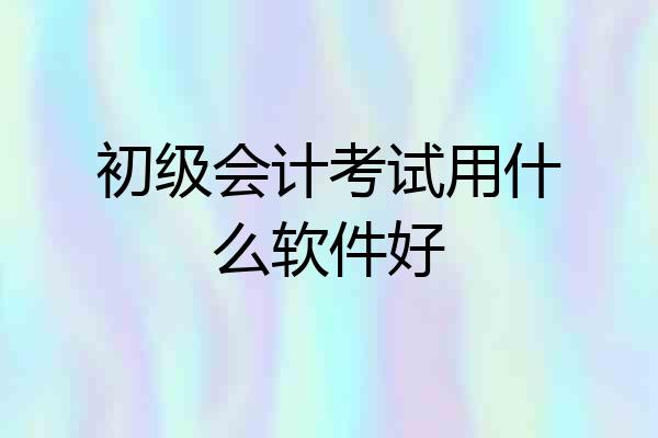 初级会计考试用什么软件好