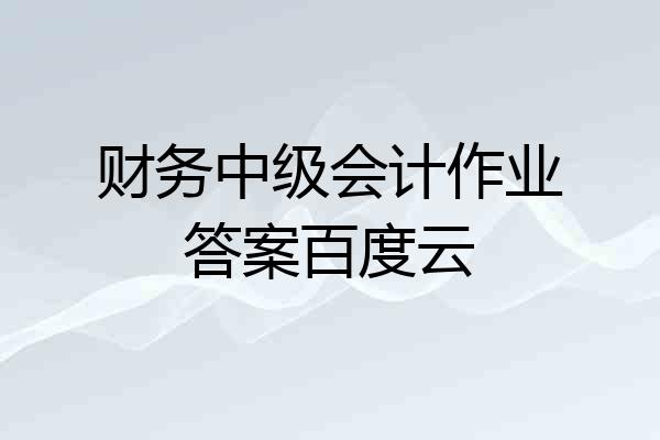 财务中级会计作业答案百度云