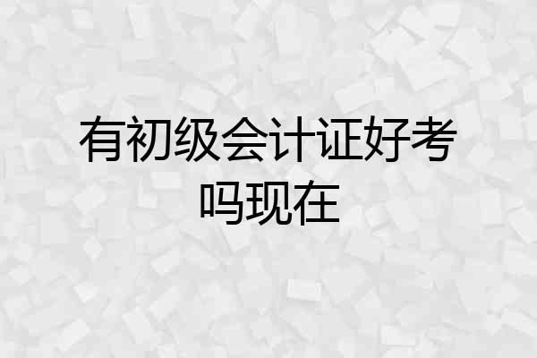 有初级会计证好考吗现在