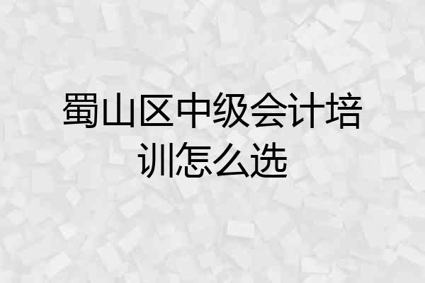 蜀山区中级会计培训怎么选