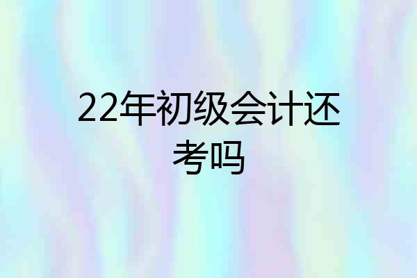 22年初级会计还考吗