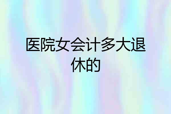 医院女会计多大退休的