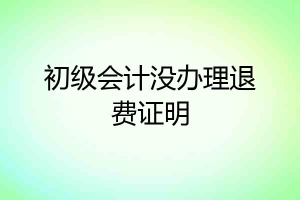 初级会计没办理退费证明
