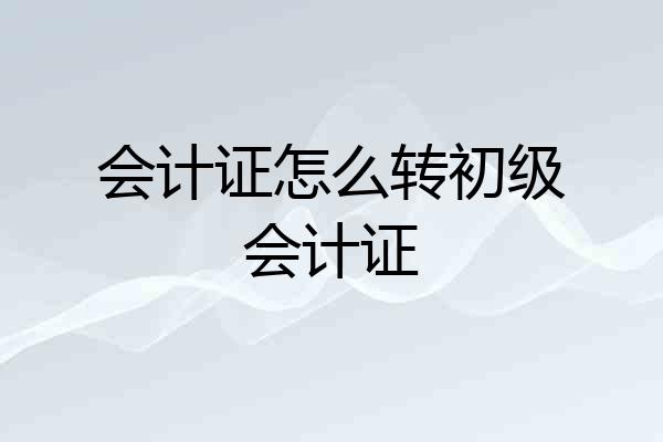 会计证怎么转初级会计证