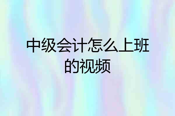 中级会计怎么上班的视频