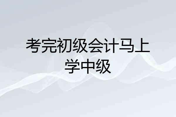 考完初级会计马上学中级