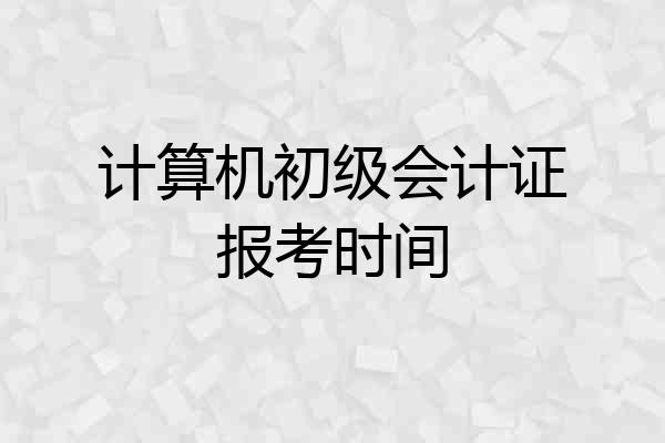 计算机初级会计证报考时间