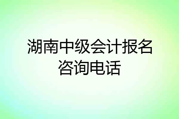 湖南中级会计报名咨询电话