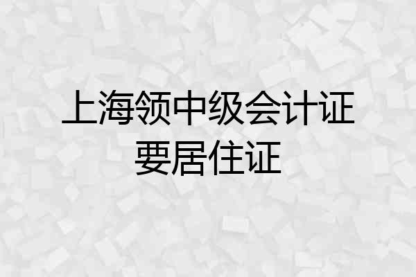 上海领中级会计证要居住证