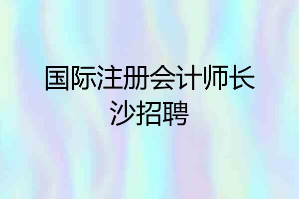国际注册会计师长沙招聘