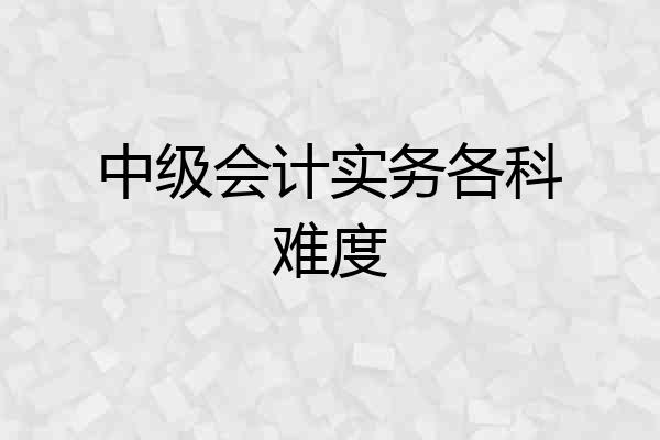 中级会计实务各科难度