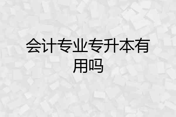 会计专业专升本有用吗