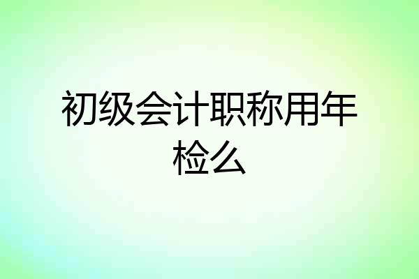 初级会计职称用年检么