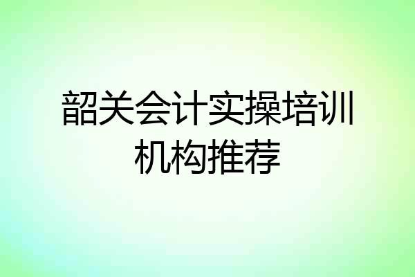 韶关会计实操培训机构推荐