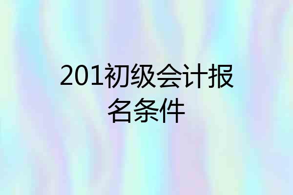 201初级会计报名条件